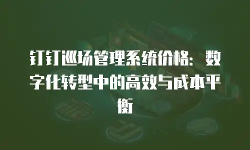 钉钉巡场管理系统价格：数字化转型中的高效与成本平衡