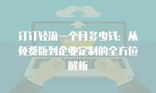 钉钉轻流一个月多少钱：从免费版到企业定制的全方位解析