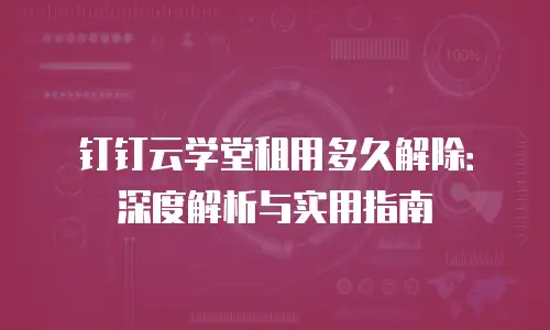 钉钉云学堂租用多久解除：深度解析与实用指南