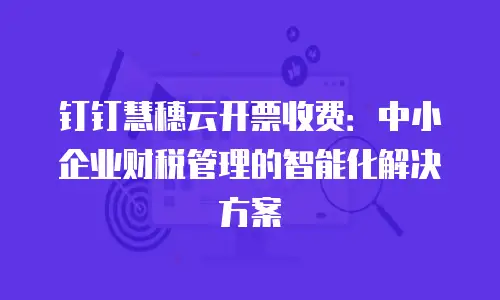 钉钉慧穗云开票收费：中小企业财税管理的智能化解决方案