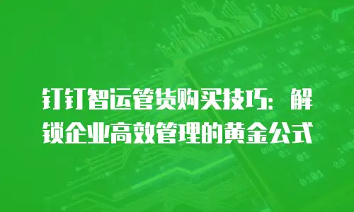 钉钉智运管货购买技巧：解锁企业高效管理的黄金公式