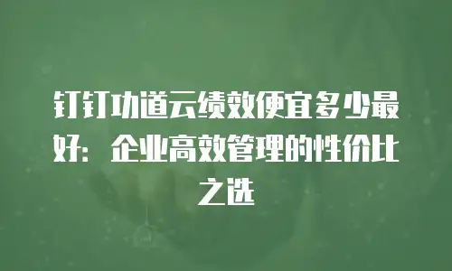 钉钉功道云绩效便宜多少最好：企业高效管理的性价比之选