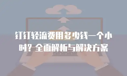 钉钉轻流费用多少钱一个小时？全面解析与解决方案