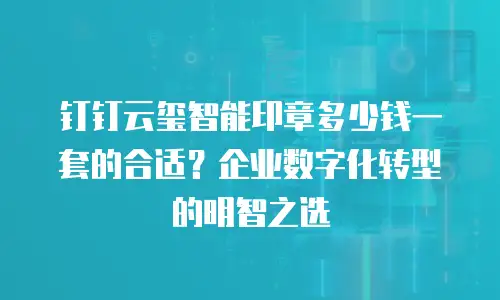 钉钉云玺智能印章多少钱一套的合适？企业数字化转型的明智之选