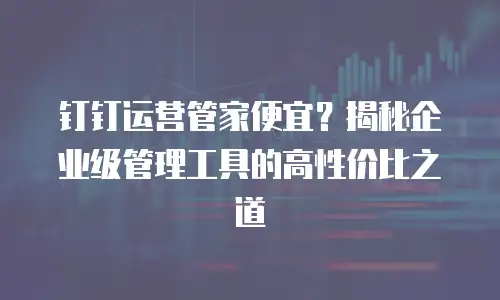 钉钉运营管家便宜？揭秘企业级管理工具的高性价比之道