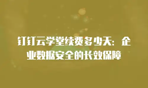 钉钉云学堂续费多少天：企业数据安全的长效保障