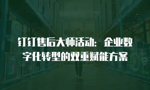 钉钉售后大师活动：企业数字化转型的双重赋能方案