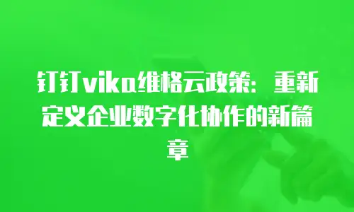 钉钉vika维格云政策：重新定义企业数字化协作的新篇章