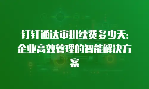 钉钉通达审批续费多少天：企业高效管理的智能解决方案