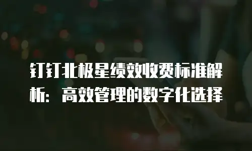 钉钉北极星绩效收费标准解析：高效管理的数字化选择