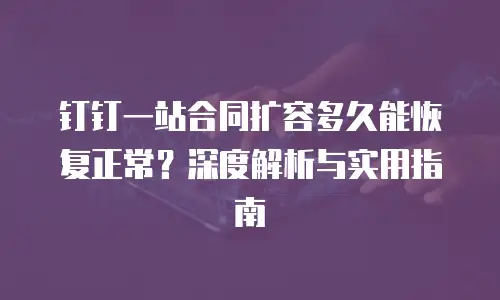 钉钉一站合同扩容多久能恢复正常？深度解析与实用指南