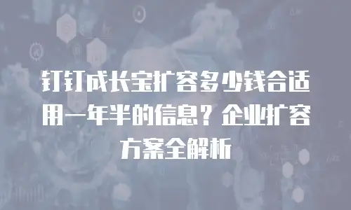 钉钉成长宝扩容多少钱合适用一年半的信息？企业扩容方案全解析