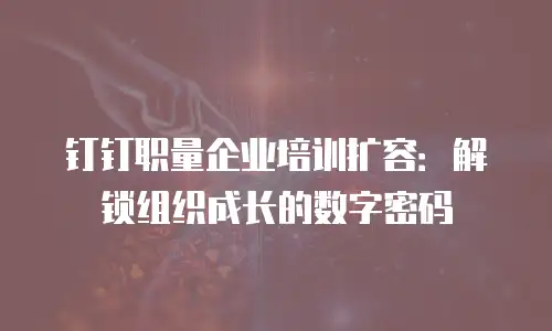 钉钉职量企业培训扩容：解锁组织成长的数字密码
