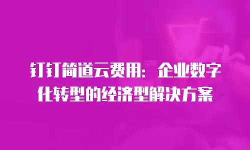 钉钉简道云费用：企业数字化转型的经济型解决方案