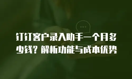 钉钉客户录入助手一个月多少钱？解析功能与成本优势