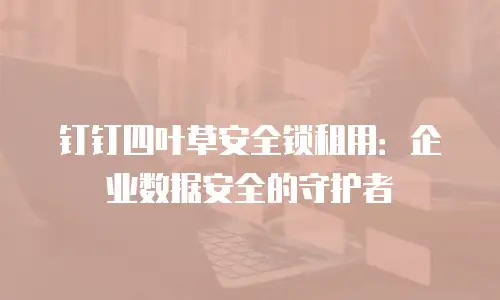 钉钉四叶草安全锁租用：企业数据安全的守护者