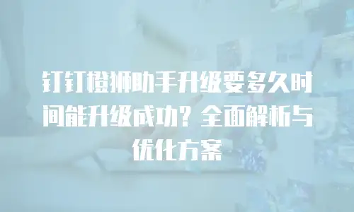 钉钉橙狮助手升级要多久时间能升级成功？全面解析与优化方案