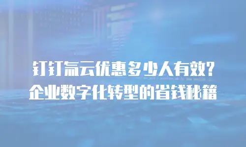 钉钉氚云优惠多少人有效？企业数字化转型的省钱秘籍