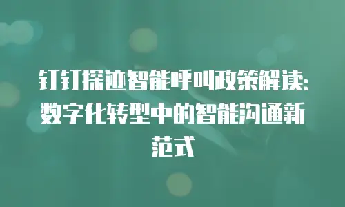 钉钉探迹智能呼叫政策解读：数字化转型中的智能沟通新范式