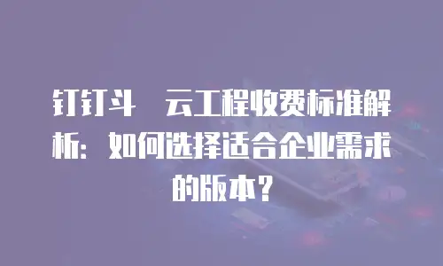 钉钉斗栱云工程收费标准解析：如何选择适合企业需求的版本？