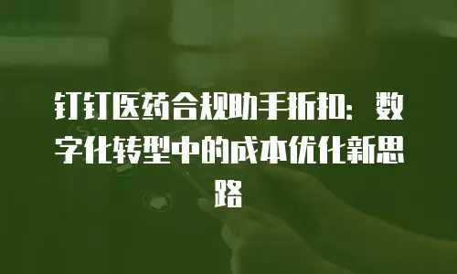 钉钉医药合规助手折扣：数字化转型中的成本优化新思路