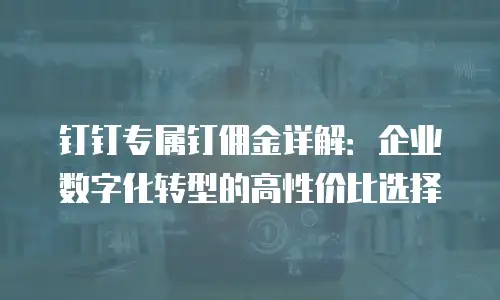 钉钉专属钉佣金详解：企业数字化转型的高性价比选择