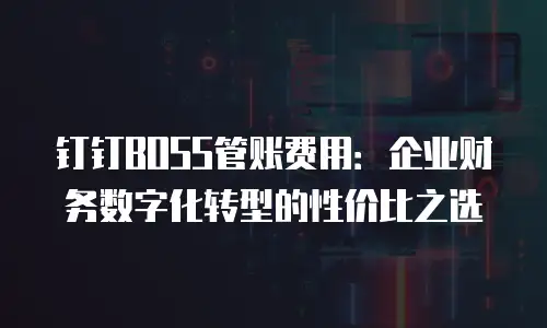 钉钉BOSS管账费用：企业财务数字化转型的性价比之选