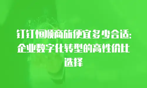 钉钉恒顺商旅便宜多少合适：企业数字化转型的高性价比选择