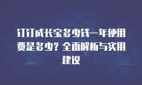 钉钉成长宝多少钱一年使用费是多少？全面解析与实用建议