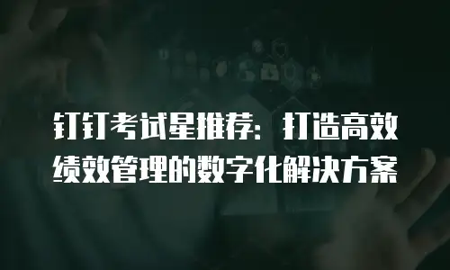 钉钉考试星推荐：打造高效绩效管理的数字化解决方案