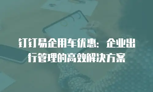 钉钉易企用车优惠：企业出行管理的高效解决方案