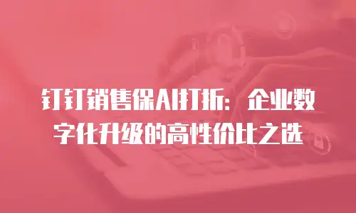 钉钉销售保AI打折：企业数字化升级的高性价比之选