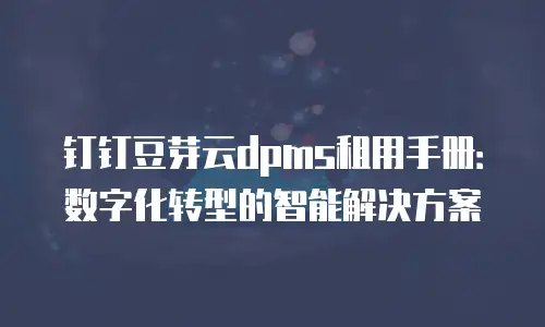 钉钉豆芽云dpms租用手册：数字化转型的智能解决方案