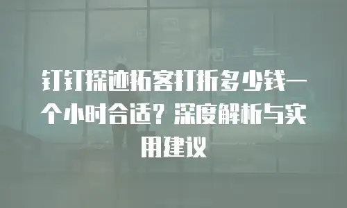 钉钉探迹拓客打折多少钱一个小时合适？深度解析与实用建议