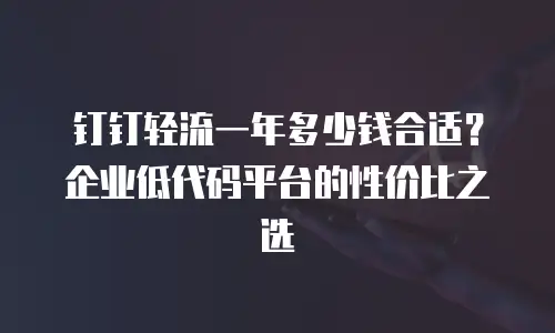 钉钉轻流一年多少钱合适？企业低代码平台的性价比之选