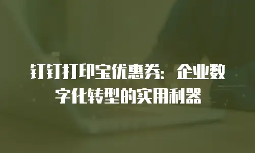 钉钉打印宝优惠券：企业数字化转型的实用利器
