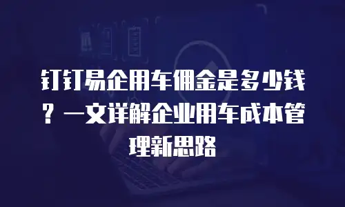 钉钉易企用车佣金是多少钱？一文详解企业用车成本管理新思路