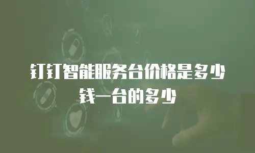 钉钉智能服务台价格是多少钱一台的多少