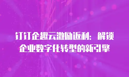 钉钉企趣云激励返利：解锁企业数字化转型的新引擎