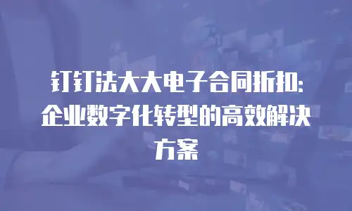 钉钉法大大电子合同折扣：企业数字化转型的高效解决方案