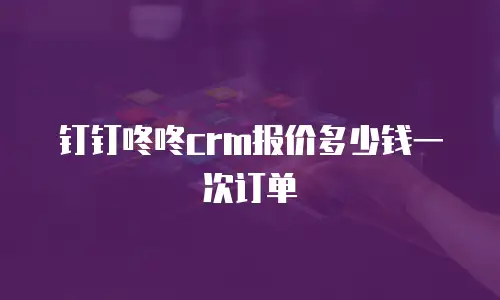 钉钉咚咚crm报价多少钱一次订单