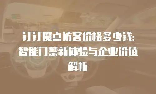 钉钉魔点访客价格多少钱：智能门禁新体验与企业价值解析