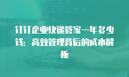 钉钉企业快递管家一年多少钱：高效管理背后的成本解析