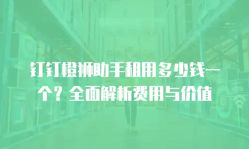 钉钉橙狮助手租用多少钱一个？全面解析费用与价值