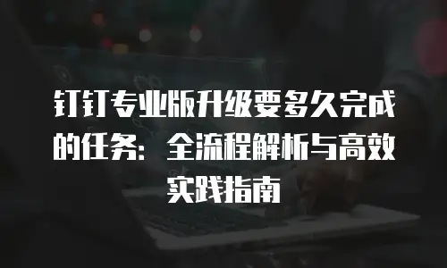 钉钉专业版升级要多久完成的任务：全流程解析与高效实践指南