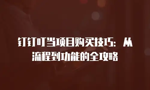 钉钉叮当项目购买技巧：从流程到功能的全攻略
