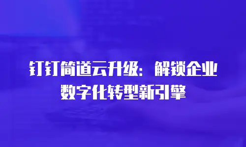 钉钉简道云升级：解锁企业数字化转型新引擎
