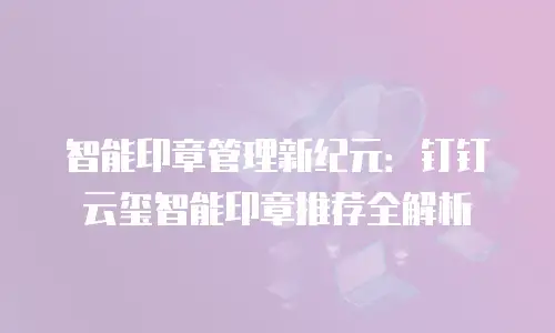 智能印章管理新纪元：钉钉云玺智能印章推荐全解析