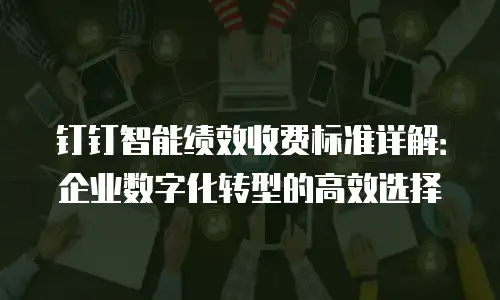 钉钉智能绩效收费标准详解：企业数字化转型的高效选择