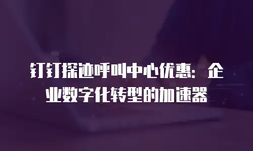 钉钉探迹呼叫中心优惠：企业数字化转型的加速器